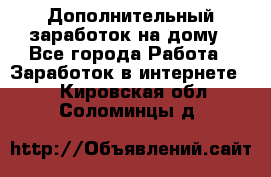 Дополнительный заработок на дому - Все города Работа » Заработок в интернете   . Кировская обл.,Соломинцы д.